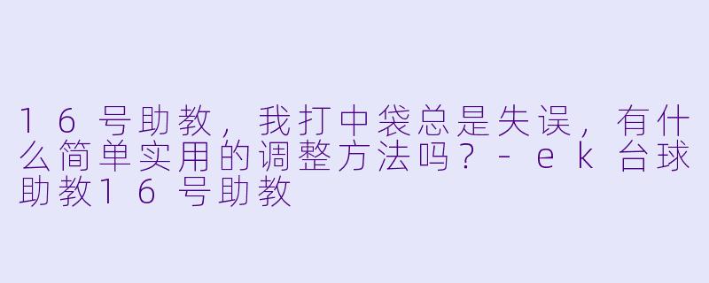 16号助教，我打中袋总是失误，有什么简单实用的调整方法吗？-ek台球助教16号助教