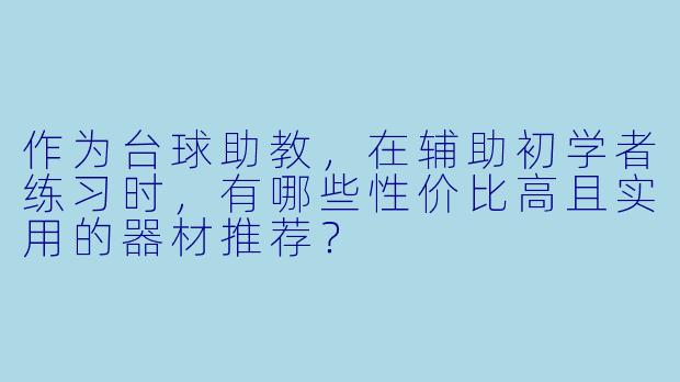 作为台球助教，在辅助初学者练习时，有哪些性价比高且实用的器材推荐？