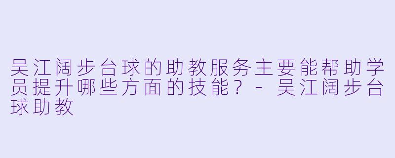 吴江阔步台球的助教服务主要能帮助学员提升哪些方面的技能？-吴江阔步台球助教