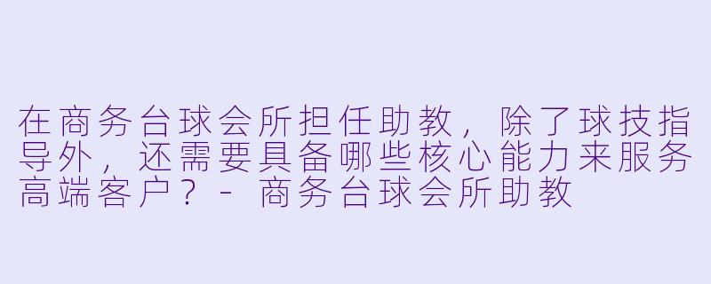 在商务台球会所担任助教，除了球技指导外，还需要具备哪些核心能力来服务高端客户？-商务台球会所助教