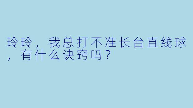 玲玲，我总打不准长台直线球，有什么诀窍吗？