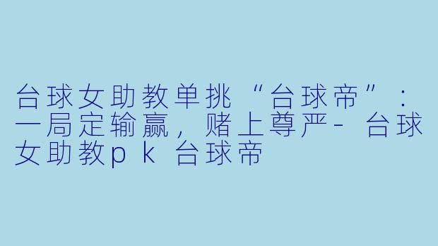 台球女助教单挑“台球帝”：一局定输赢，赌上尊严-台球女助教pk台球帝
