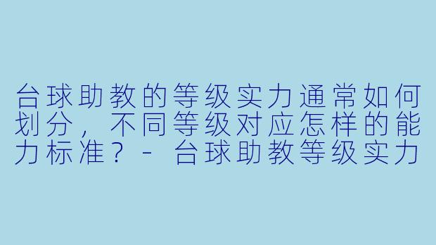 台球助教的等级实力通常如何划分，不同等级对应怎样的能力标准？