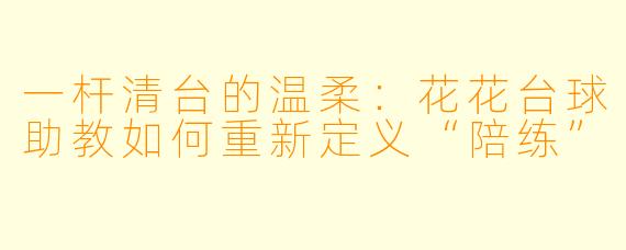 一杆清台的温柔：花花台球助教如何重新定义“陪练”
