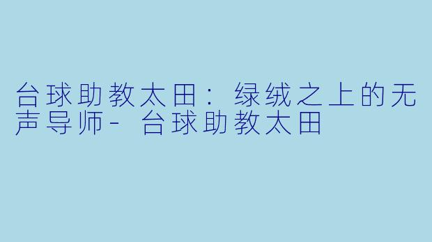 台球助教太田：绿绒之上的无声导师-台球助教太田