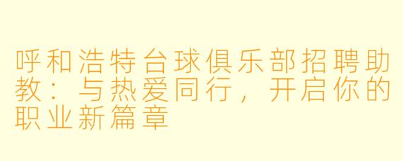 呼和浩特台球俱乐部招聘助教：与热爱同行，开启你的职业新篇章
