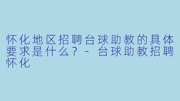 怀化地区招聘台球助教的具体要求是什么？