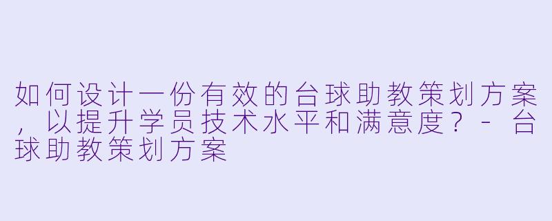 如何设计一份有效的台球助教策划方案，以提升学员技术水平和满意度？-台球助教策划方案