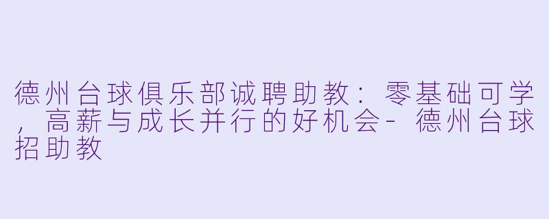 德州台球俱乐部诚聘助教：零基础可学，高薪与成长并行的好机会-德州台球招助教