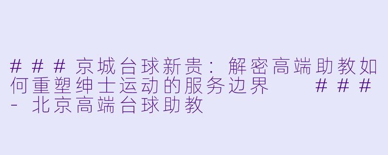 ###京城台球新贵：解密高端助教如何重塑绅士运动的服务边界

###-北京高端台球助教