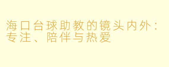海口台球助教的镜头内外：专注、陪伴与热爱