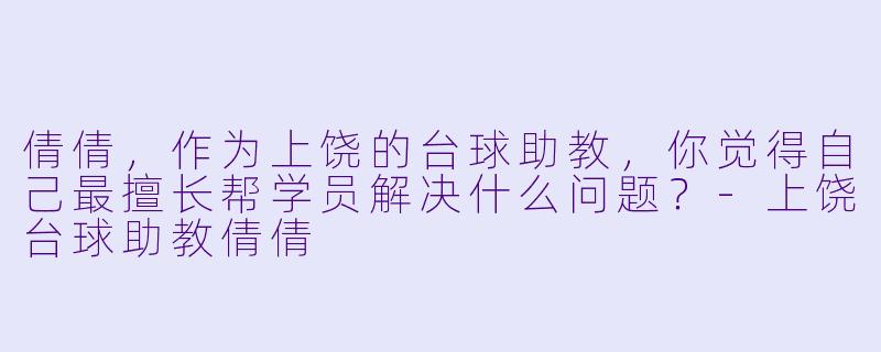 倩倩，作为上饶的台球助教，你觉得自己最擅长帮学员解决什么问题？