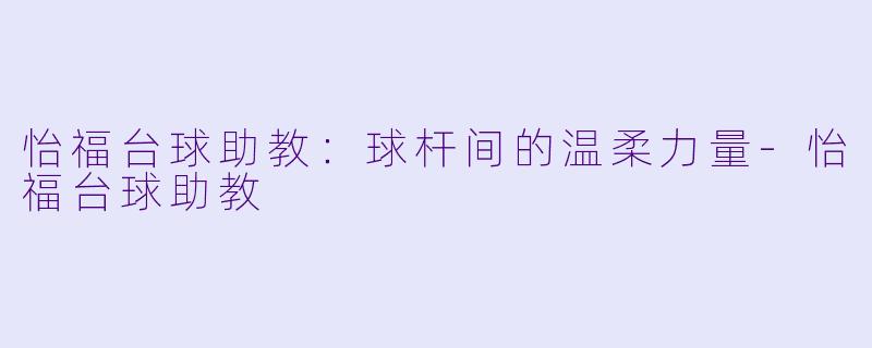 怡福台球助教：球杆间的温柔力量-怡福台球助教