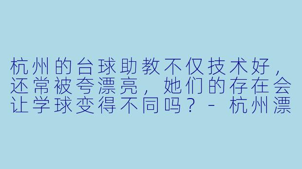 杭州的台球助教不仅技术好，还常被夸漂亮，她们的存在会让学球变得不同吗？-杭州漂亮台球助教