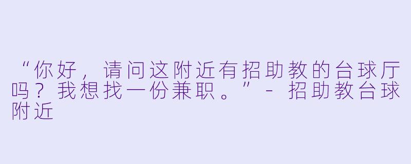 “你好，请问这附近有招助教的台球厅吗？我想找一份兼职。”-招助教台球附近