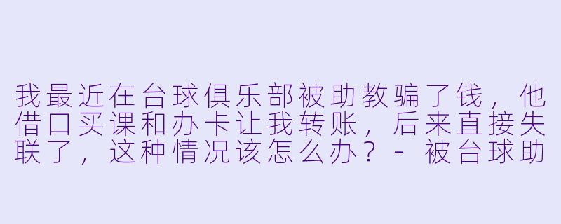 我最近在台球俱乐部被助教骗了钱，他借口买课和办卡让我转账，后来直接失联了，这种情况该怎么办？-被台球助教骗钱