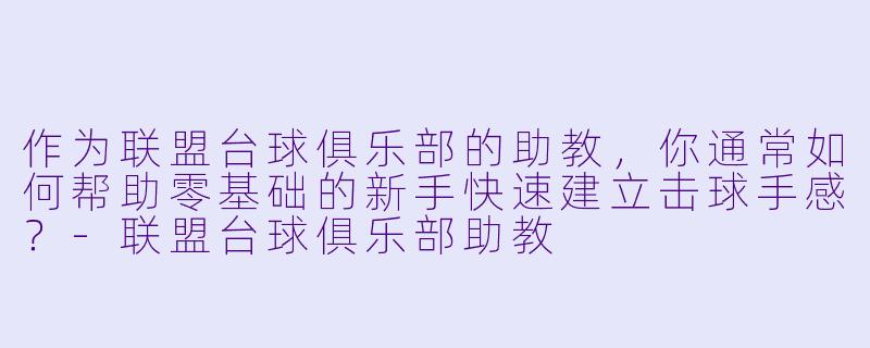 作为联盟台球俱乐部的助教，你通常如何帮助零基础的新手快速建立击球手感？-联盟台球俱乐部助教