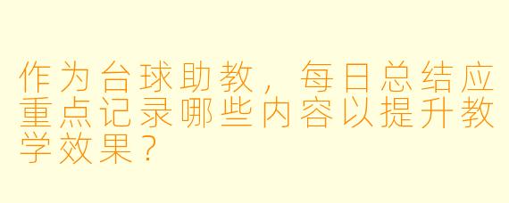 作为台球助教，每日总结应重点记录哪些内容以提升教学效果？