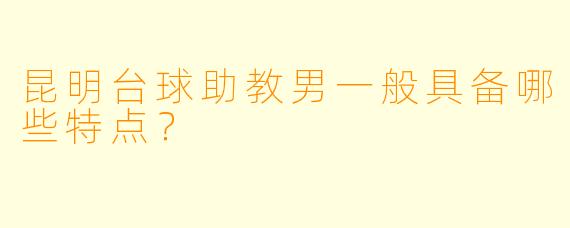 昆明台球助教男一般具备哪些特点？