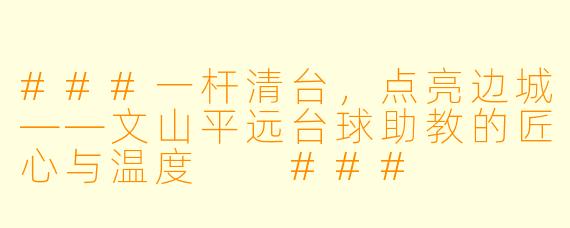 ###一杆清台，点亮边城——文山平远台球助教的匠心与温度

###