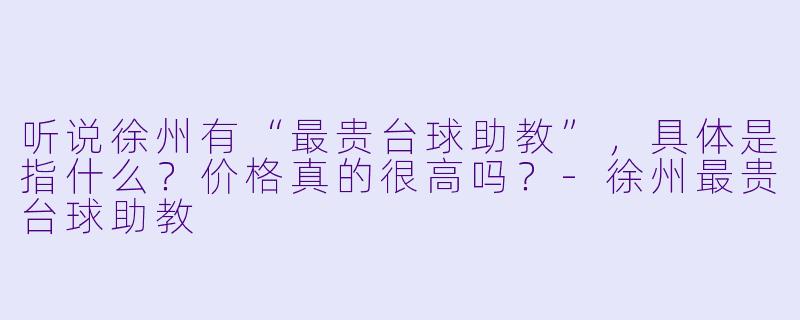听说徐州有“最贵台球助教”，具体是指什么？价格真的很高吗？-徐州最贵台球助教