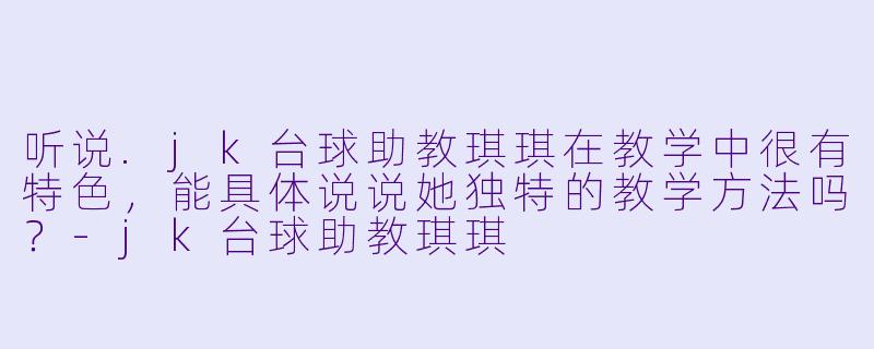 听说.jk台球助教琪琪在教学中很有特色，能具体说说她独特的教学方法吗？-jk台球助教琪琪
