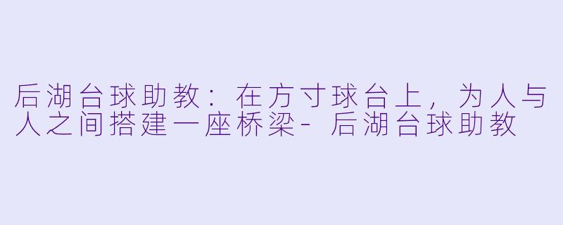 后湖台球助教：在方寸球台上，为人与人之间搭建一座桥梁-后湖台球助教