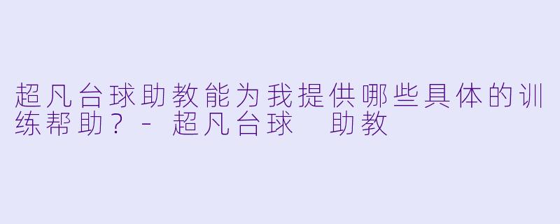 超凡台球助教能为我提供哪些具体的训练帮助？-超凡台球 助教