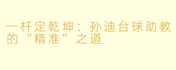 一杆定乾坤：孙迪台球助教的“精准”之道