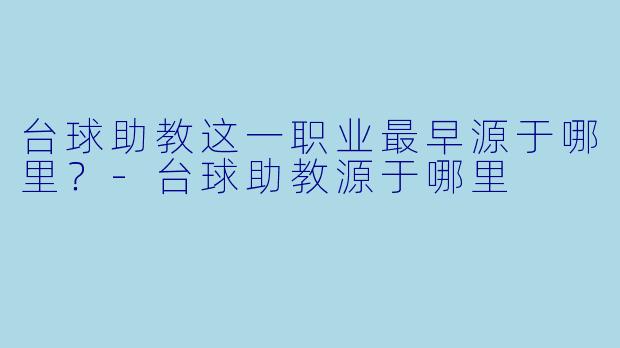 台球助教这一职业最早源于哪里？-台球助教源于哪里