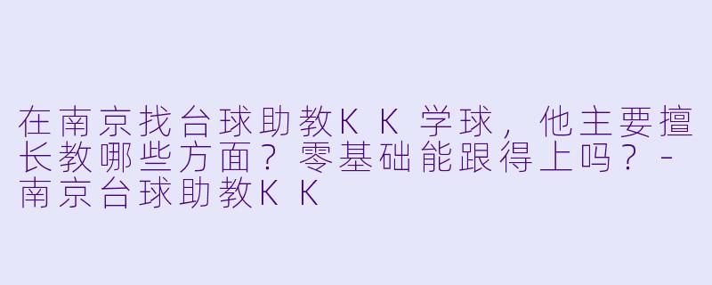 在南京找台球助教KK学球，他主要擅长教哪些方面？零基础能跟得上吗？-南京台球助教KK