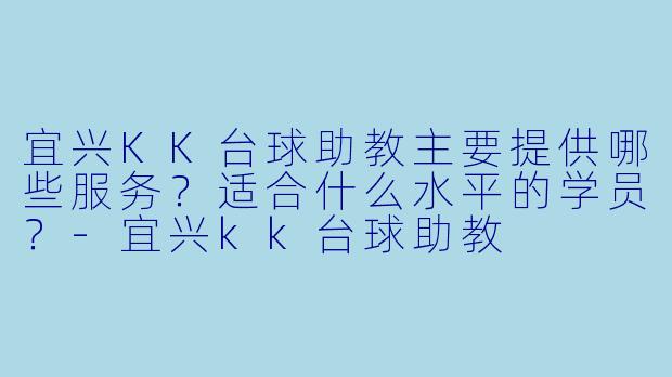宜兴KK台球助教主要提供哪些服务?适合什么水平的学员?-宜兴kk台球助教