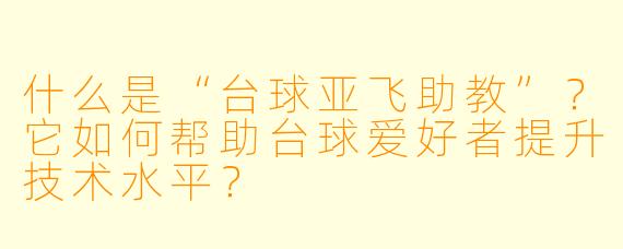 什么是“台球亚飞助教”？它如何帮助台球爱好者提升技术水平？