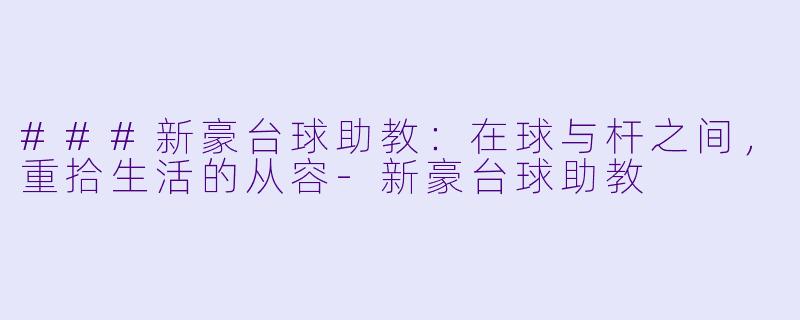 ###新豪台球助教：在球与杆之间，重拾生活的从容-新豪台球助教