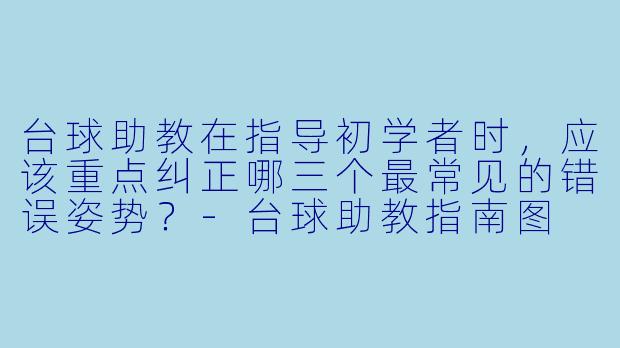台球助教在指导初学者时，应该重点纠正哪三个最常见的错误姿势？-台球助教指南图