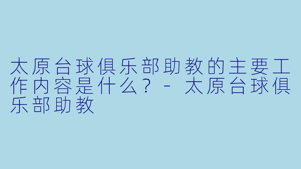 太原台球俱乐部助教的主要工作内容是什么?-太原台球俱乐部助教