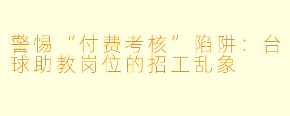 警惕“付费考核”陷阱：台球助教岗位的招工乱象