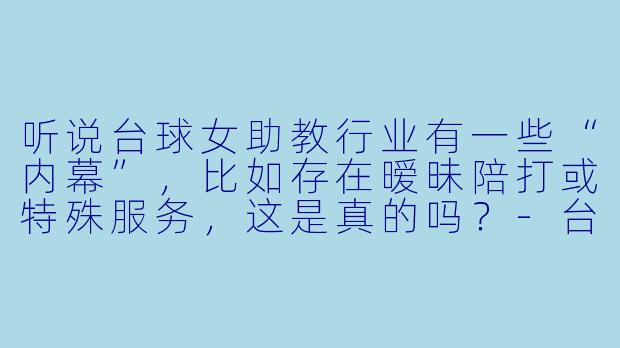 听说台球女助教行业有一些“内幕”，比如存在暧昧陪打或特殊服务，这是真的吗？-台球女助教内幕