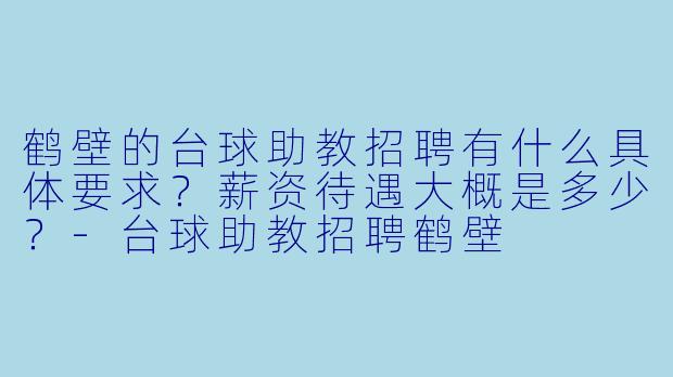 鹤壁的台球助教招聘有什么具体要求？薪资待遇大概是多少？-台球助教招聘鹤壁
