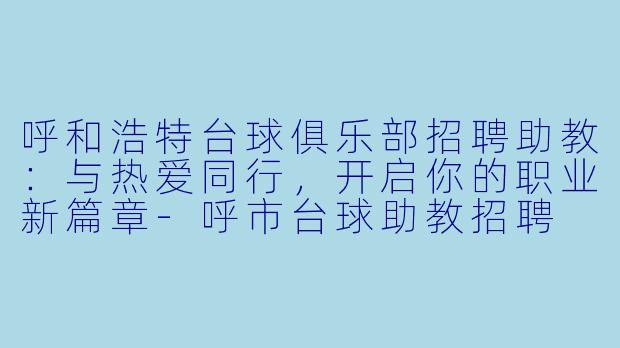 呼和浩特台球俱乐部招聘助教：与热爱同行，开启你的职业新篇章-呼市台球助教招聘
