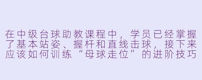 在中级台球助教课程中，学员已经掌握了基本站姿、握杆和直线击球，接下来应该如何训练“母球走位”的进阶技巧？-火热台球助教中级