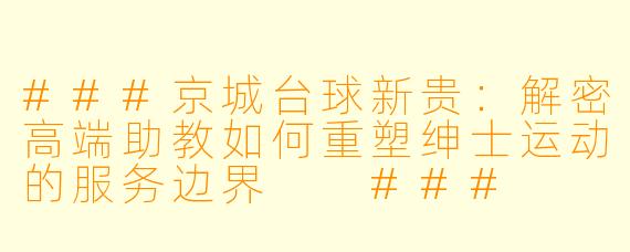 ###京城台球新贵：解密高端助教如何重塑绅士运动的服务边界

###