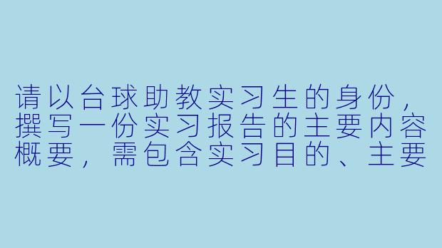 请以台球助教实习生的身份，撰写一份实习报告的主要内容概要，需包含实习目的、主要工作内容、收获与反思等核心部分。-台球助教实习报告