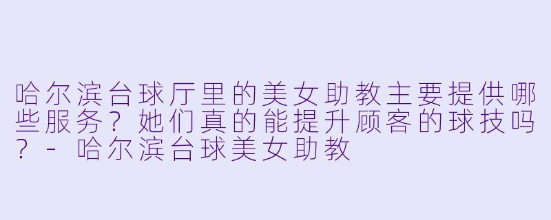 哈尔滨台球厅里的美女助教主要提供哪些服务？她们真的能提升顾客的球技吗？-哈尔滨台球美女助教