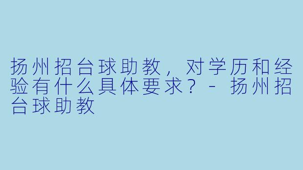 扬州招台球助教，对学历和经验有什么具体要求？-扬州招台球助教