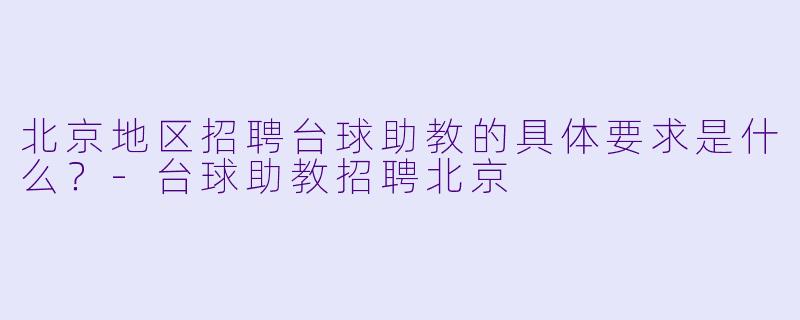 北京地区招聘台球助教的具体要求是什么？-台球助教招聘北京
