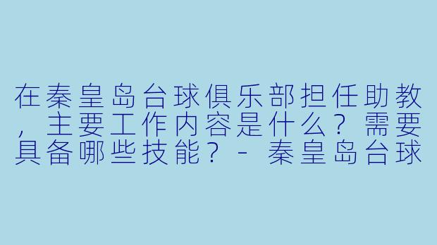 在秦皇岛台球俱乐部担任助教，主要工作内容是什么？需要具备哪些技能？-秦皇岛台球俱乐部助教