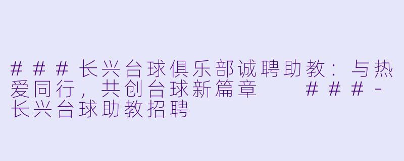 ###长兴台球俱乐部诚聘助教:与热爱同行,共创台球新篇章
###-长兴台球助教招聘