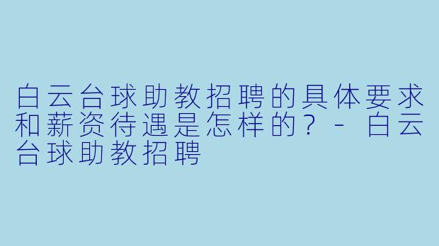 白云台球助教招聘的具体要求和薪资待遇是怎样的？