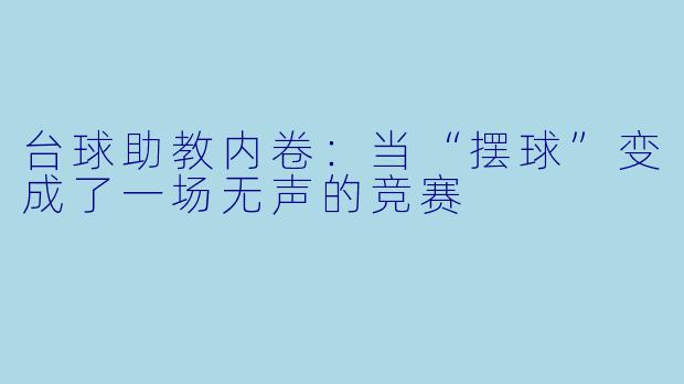 台球助教内卷：当“摆球”变成了一场无声的竞赛